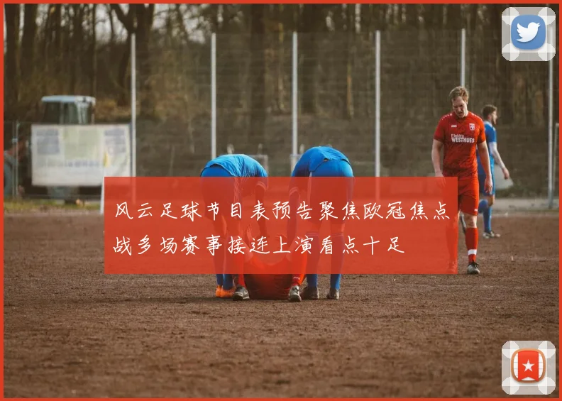风云足球节目表预告聚焦欧冠焦点战多场赛事接连上演看点十足