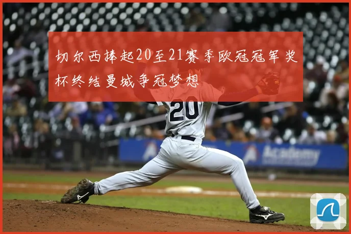 切尔西捧起20至21赛季欧冠冠军奖杯终结曼城争冠梦想