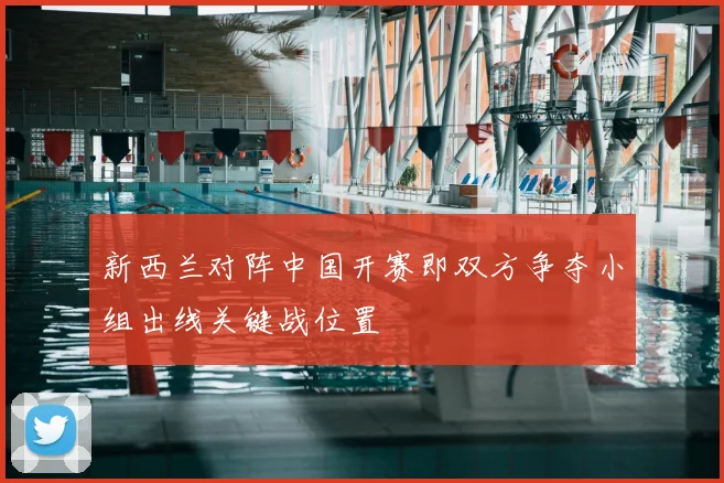 新西兰对阵中国开赛即双方争夺小组出线关键战位置