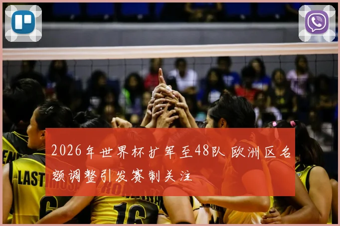 2026年世界杯扩军至48队 欧洲区名额调整引发赛制关注