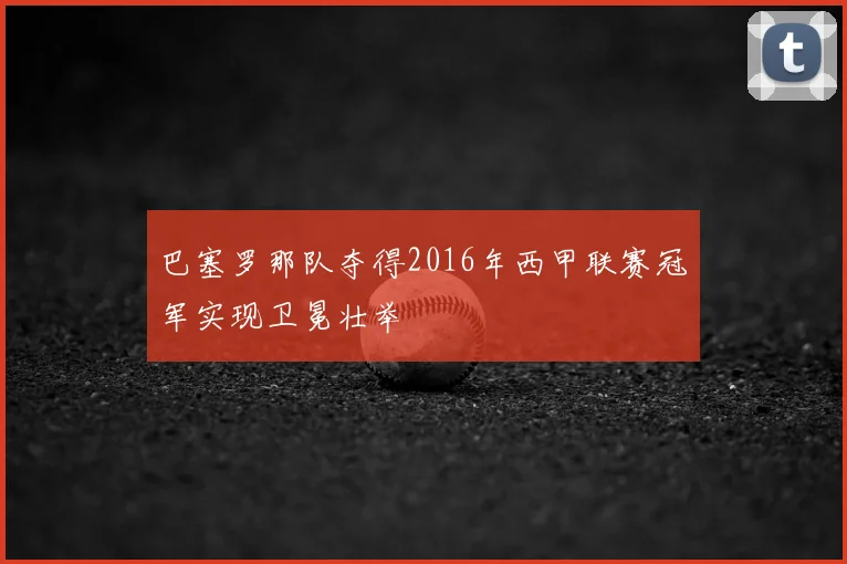 巴塞罗那队夺得2016年西甲联赛冠军实现卫冕壮举