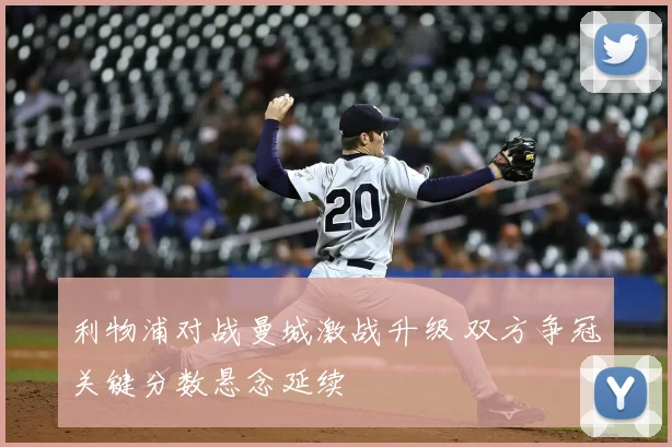 利物浦对战曼城激战升级 双方争冠关键分数悬念延续