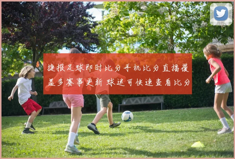 捷报足球即时比分手机比分直播覆盖多赛事更新 球迷可快速查看比分与赛况