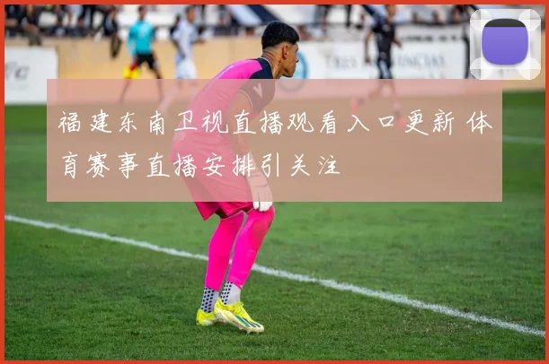 福建东南卫视直播观看入口更新 体育赛事直播安排引关注