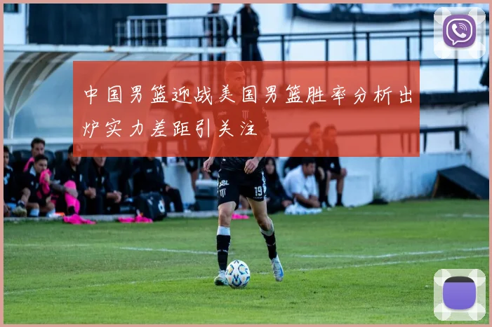 中国男篮迎战美国男篮胜率分析出炉实力差距引关注