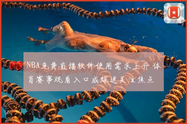 NBA免费直播软件使用需求上升 体育赛事观看入口成球迷关注焦点