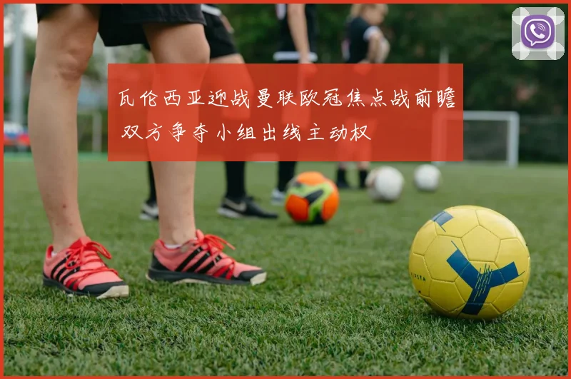 瓦伦西亚迎战曼联欧冠焦点战前瞻 双方争夺小组出线主动权