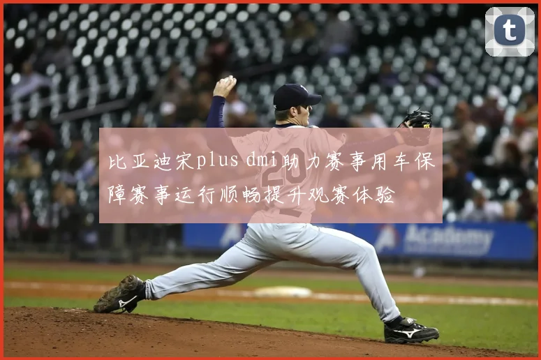 比亚迪宋plus dmi助力赛事用车保障赛事运行顺畅提升观赛体验