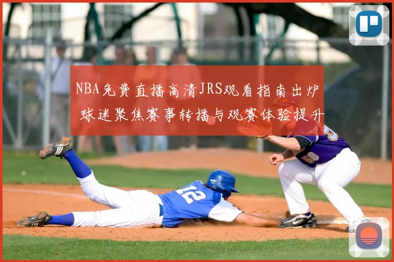 NBA免费直播高清JRS观看指南出炉 球迷聚焦赛事转播与观赛体验提升