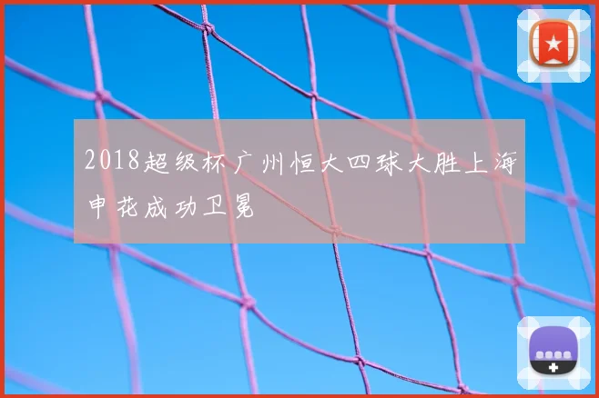 2018超级杯广州恒大四球大胜上海申花成功卫冕