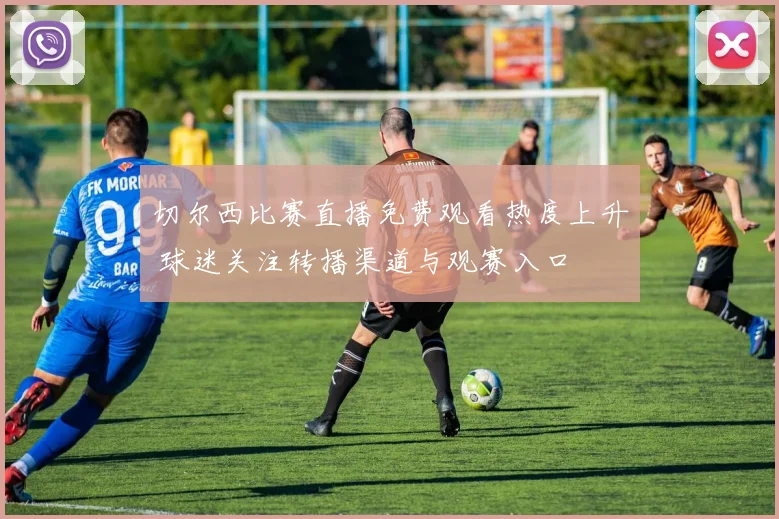 切尔西比赛直播免费观看热度上升 球迷关注转播渠道与观赛入口