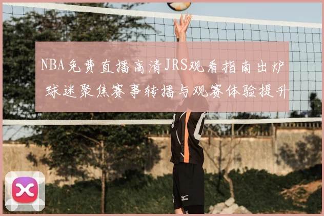 NBA免费直播高清JRS观看指南出炉 球迷聚焦赛事转播与观赛体验提升