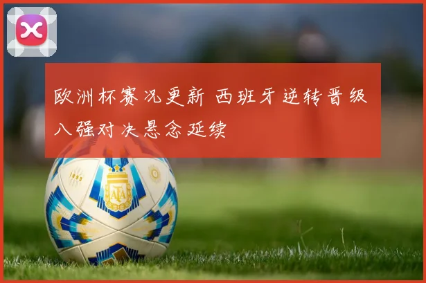 欧洲杯赛况更新 西班牙逆转晋级 八强对决悬念延续