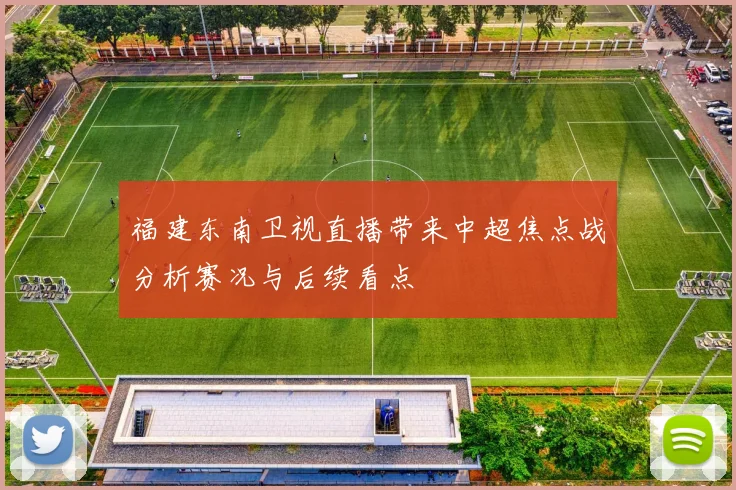 福建东南卫视直播带来中超焦点战分析赛况与后续看点