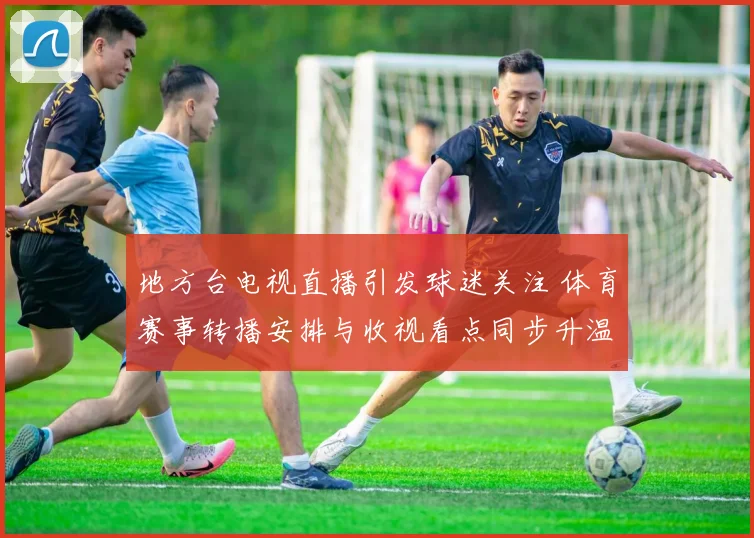 地方台电视直播引发球迷关注 体育赛事转播安排与收视看点同步升温