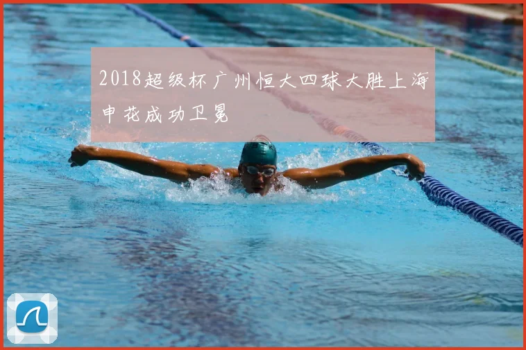 2018超级杯广州恒大四球大胜上海申花成功卫冕