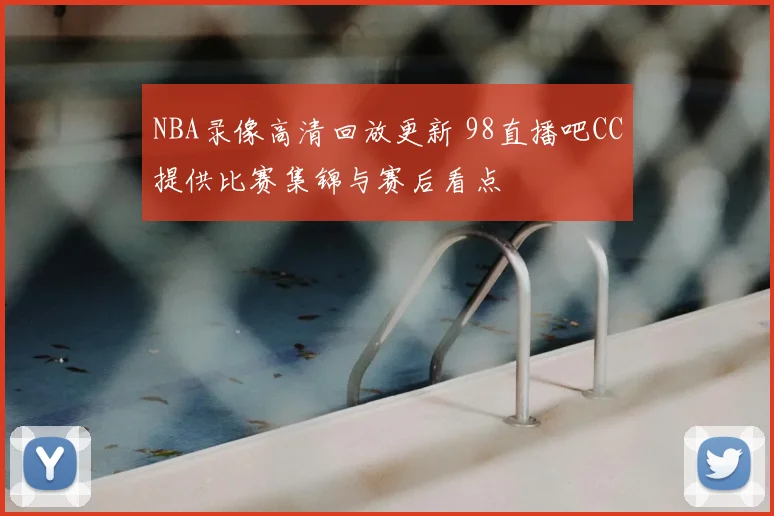NBA录像高清回放更新 98直播吧CC提供比赛集锦与赛后看点