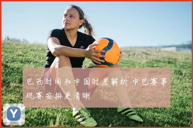 巴西时间和中国时差解析 中巴赛事观赛安排更清晰