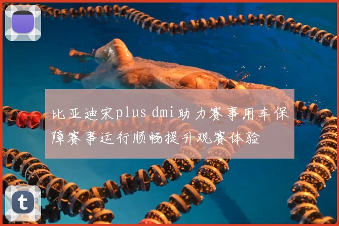 比亚迪宋plus dmi助力赛事用车保障赛事运行顺畅提升观赛体验