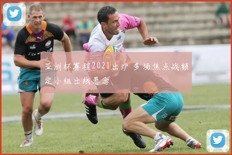 亚洲杯赛程2021出炉 多场焦点战锁定小组出线悬念