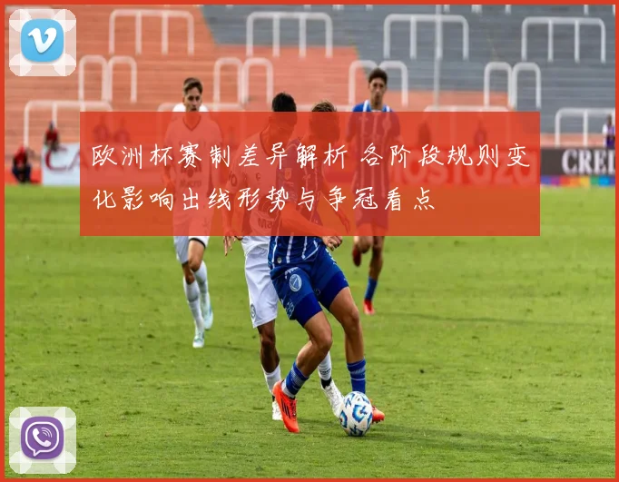 欧洲杯赛制差异解析 各阶段规则变化影响出线形势与争冠看点