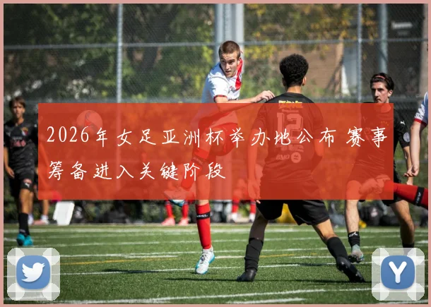 2026年女足亚洲杯举办地公布 赛事筹备进入关键阶段