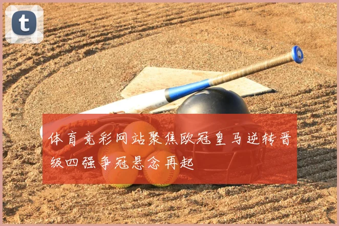 体育竞彩网站聚焦欧冠皇马逆转晋级四强争冠悬念再起