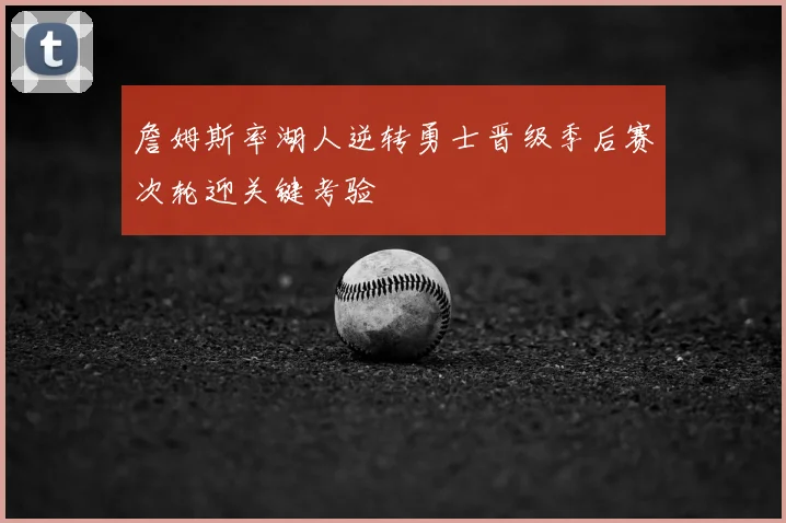 詹姆斯率湖人逆转勇士晋级季后赛次轮迎关键考验