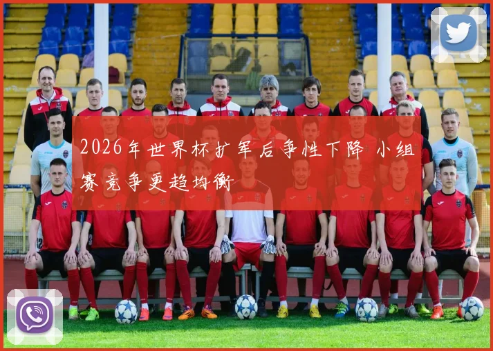 2026年世界杯扩军后争性下降 小组赛竞争更趋均衡