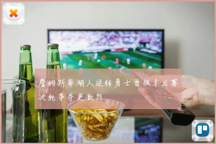 詹姆斯率湖人逆转勇士晋级季后赛次轮争夺更激烈