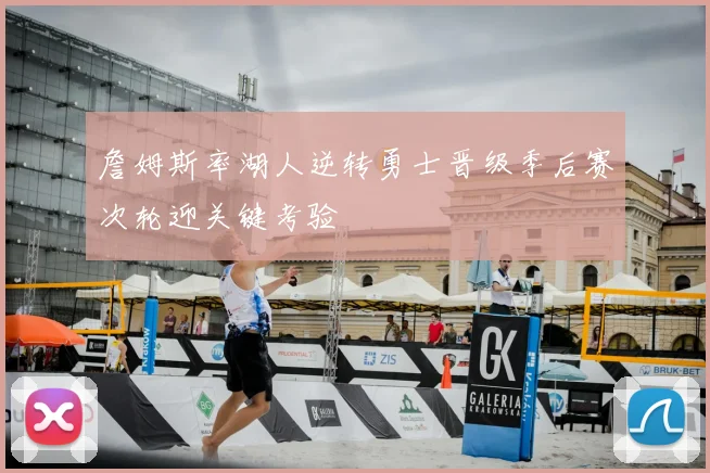 詹姆斯率湖人逆转勇士晋级季后赛次轮迎关键考验