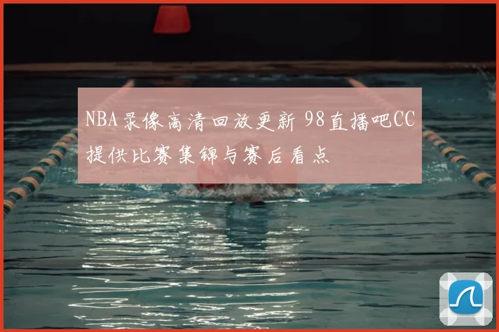 NBA录像高清回放更新 98直播吧CC提供比赛集锦与赛后看点