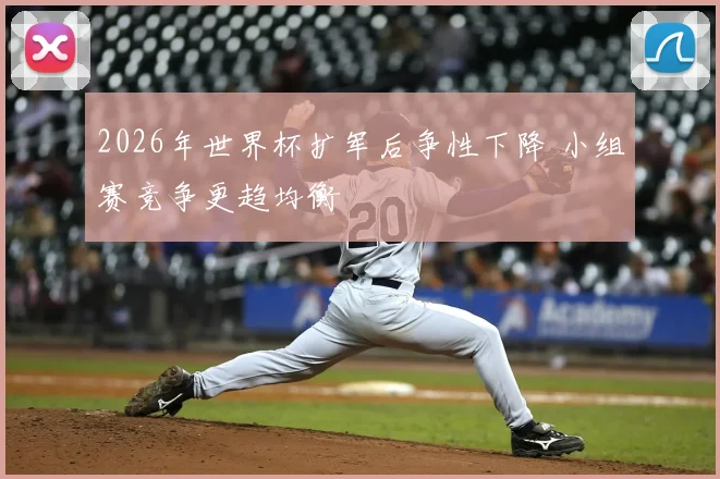 2026年世界杯扩军后争性下降 小组赛竞争更趋均衡