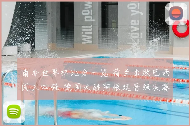 南非世界杯比分一览 荷兰击败巴西闯入四强 德国大胜阿根廷晋级决赛