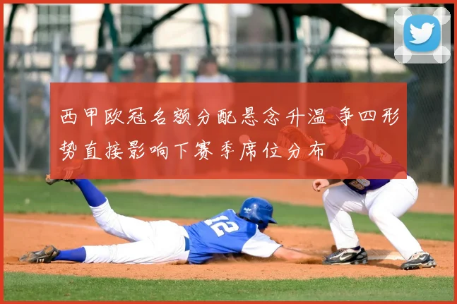 西甲欧冠名额分配悬念升温 争四形势直接影响下赛季席位分布