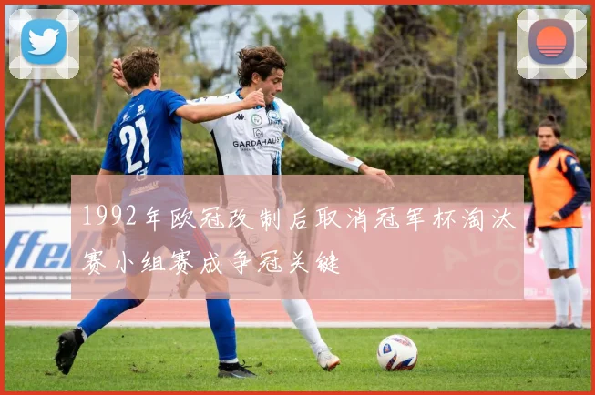 1992年欧冠改制后取消冠军杯淘汰赛小组赛成争冠关键