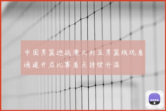 中国男篮迎战澳大利亚男篮线观看通道开启比赛看点持续升温