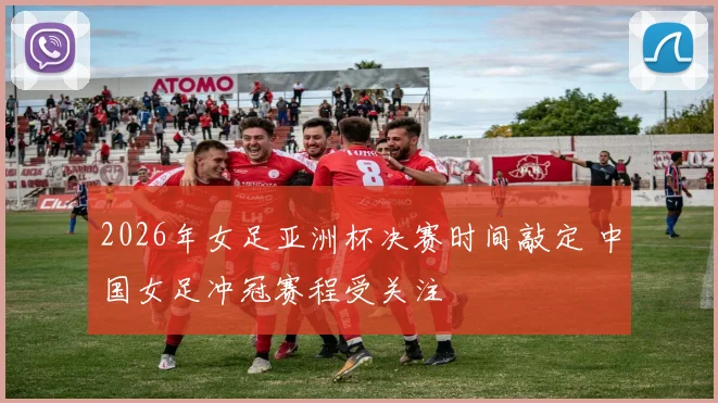 2026年女足亚洲杯决赛时间敲定 中国女足冲冠赛程受关注