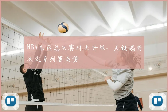 NBA东区总决赛对决升级,关键战将决定系列赛走势