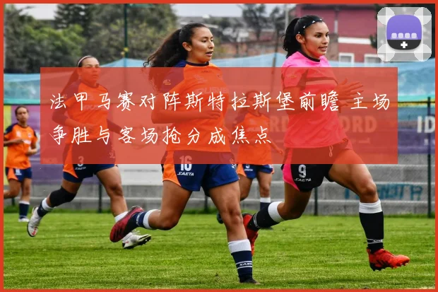 法甲马赛对阵斯特拉斯堡前瞻 主场争胜与客场抢分成焦点