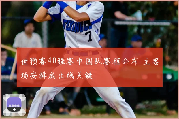 世预赛40强赛中国队赛程公布 主客场安排成出线关键