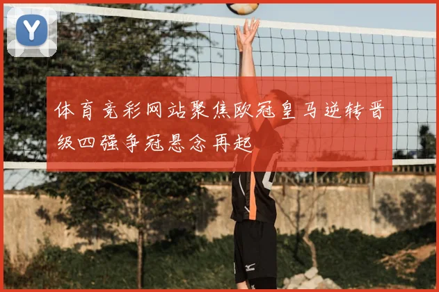 体育竞彩网站聚焦欧冠皇马逆转晋级四强争冠悬念再起