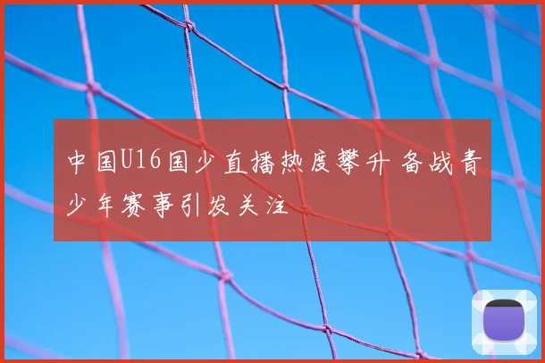 中国U16国少直播热度攀升 备战青少年赛事引发关注