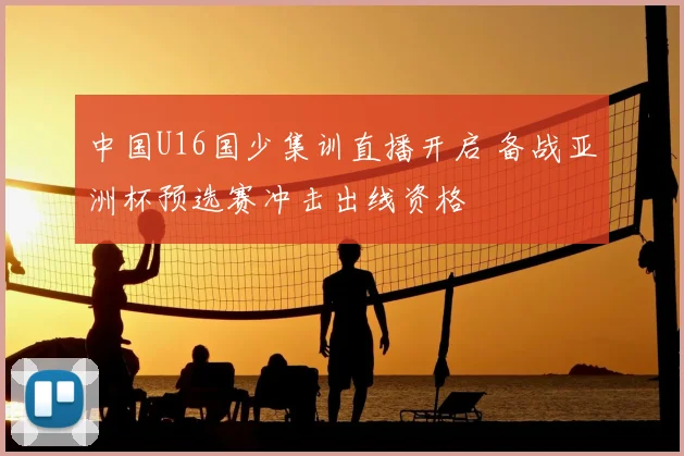 中国U16国少集训直播开启 备战亚洲杯预选赛冲击出线资格