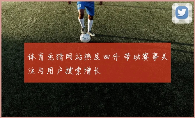 体育竞猜网站热度回升 带动赛事关注与用户搜索增长