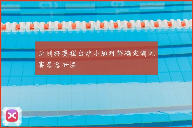 亚洲杯赛程出炉小组对阵确定淘汰赛悬念升温