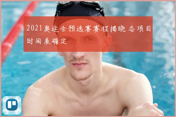 2021奥运会预选赛赛程揭晓 各项目时间表确定