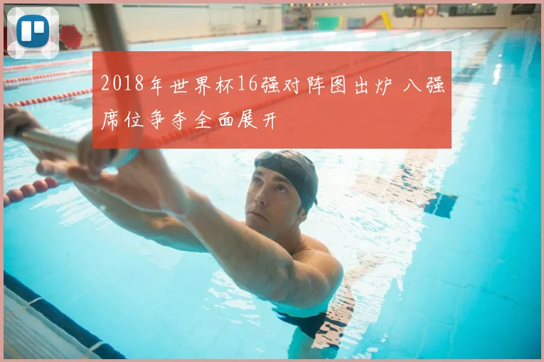 2018年世界杯16强对阵图出炉 八强席位争夺全面展开