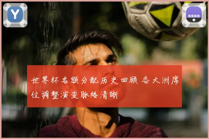 世界杯名额分配历史回顾 各大洲席位调整演变脉络清晰