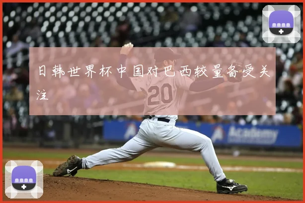 日韩世界杯中国对巴西较量备受关注